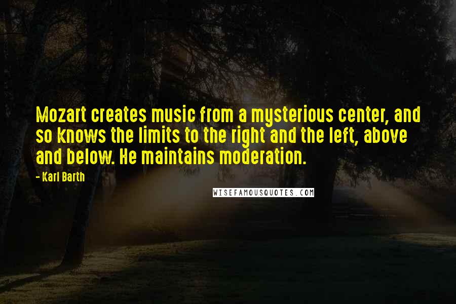Karl Barth Quotes: Mozart creates music from a mysterious center, and so knows the limits to the right and the left, above and below. He maintains moderation.