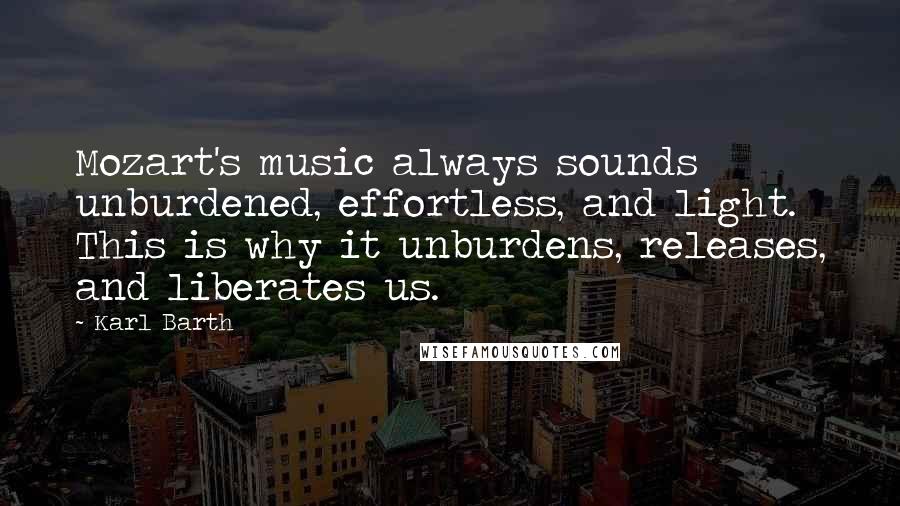 Karl Barth Quotes: Mozart's music always sounds unburdened, effortless, and light. This is why it unburdens, releases, and liberates us.