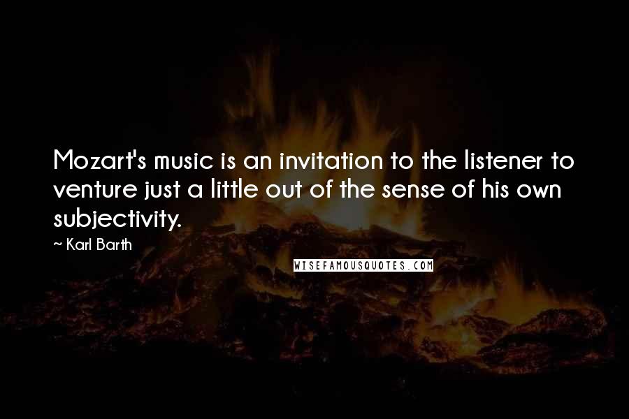 Karl Barth Quotes: Mozart's music is an invitation to the listener to venture just a little out of the sense of his own subjectivity.