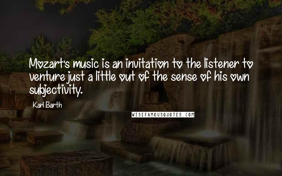 Karl Barth Quotes: Mozart's music is an invitation to the listener to venture just a little out of the sense of his own subjectivity.