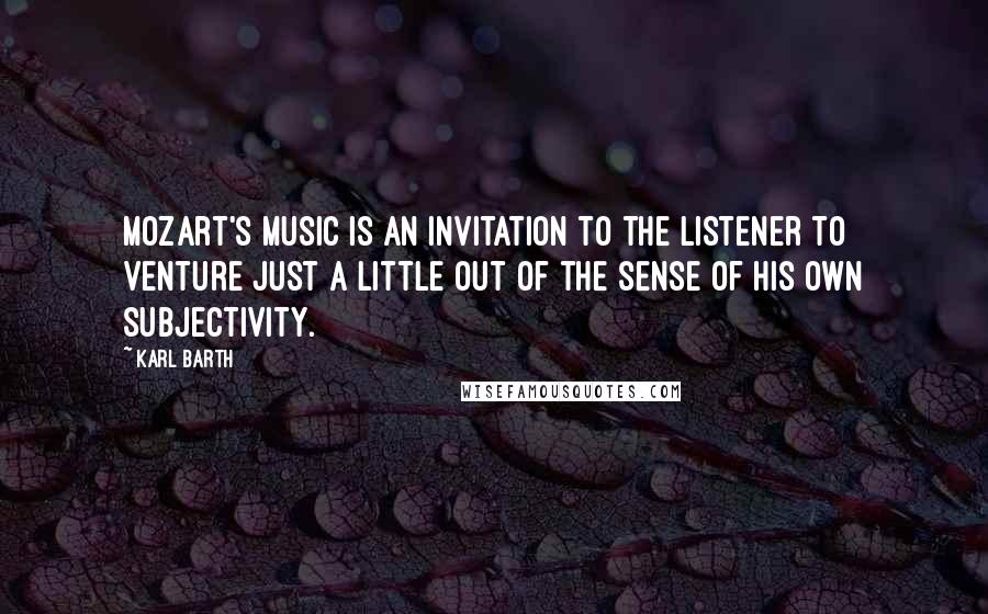 Karl Barth Quotes: Mozart's music is an invitation to the listener to venture just a little out of the sense of his own subjectivity.