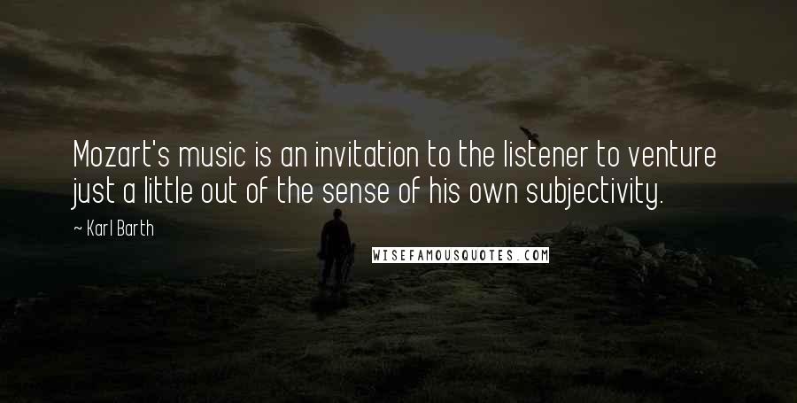 Karl Barth Quotes: Mozart's music is an invitation to the listener to venture just a little out of the sense of his own subjectivity.