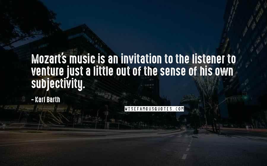 Karl Barth Quotes: Mozart's music is an invitation to the listener to venture just a little out of the sense of his own subjectivity.