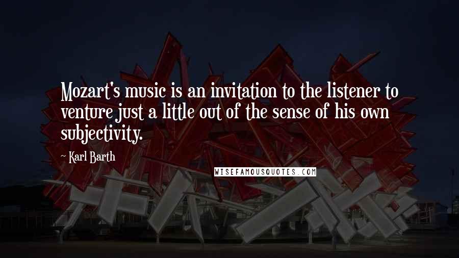 Karl Barth Quotes: Mozart's music is an invitation to the listener to venture just a little out of the sense of his own subjectivity.