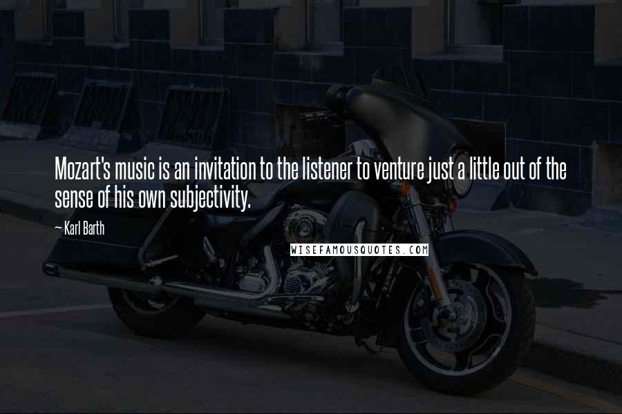 Karl Barth Quotes: Mozart's music is an invitation to the listener to venture just a little out of the sense of his own subjectivity.