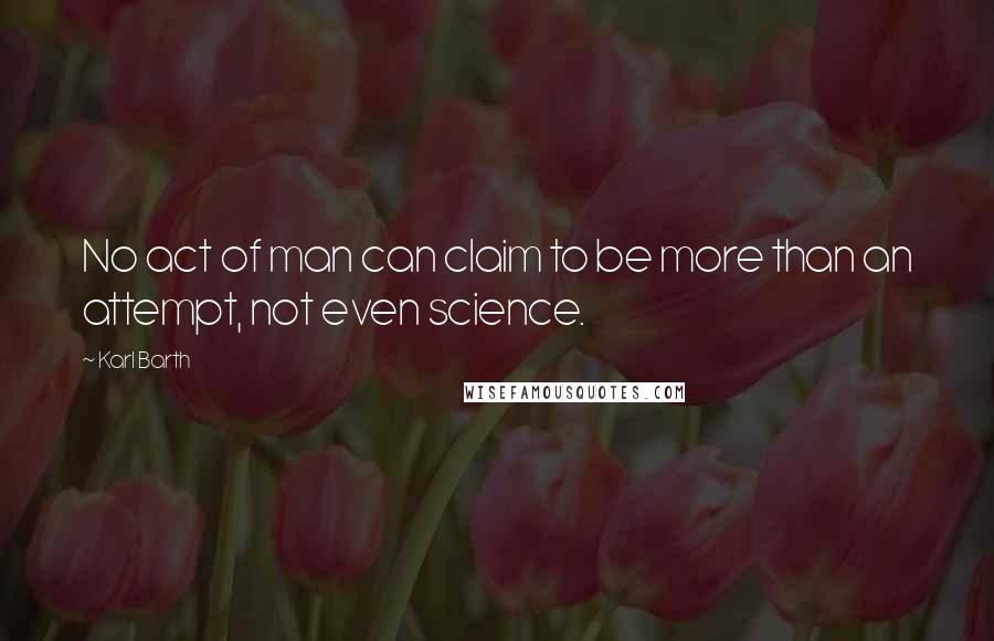 Karl Barth Quotes: No act of man can claim to be more than an attempt, not even science.