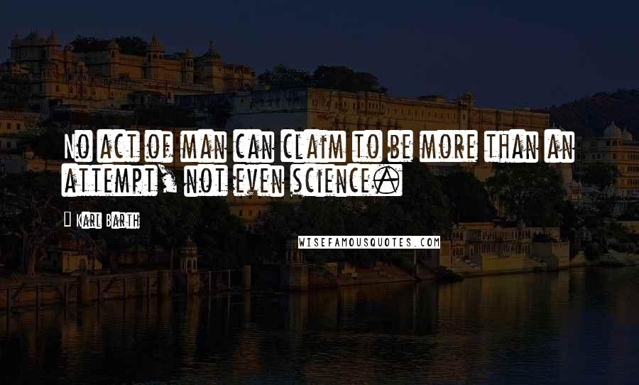 Karl Barth Quotes: No act of man can claim to be more than an attempt, not even science.
