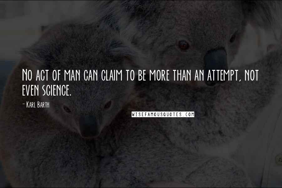 Karl Barth Quotes: No act of man can claim to be more than an attempt, not even science.