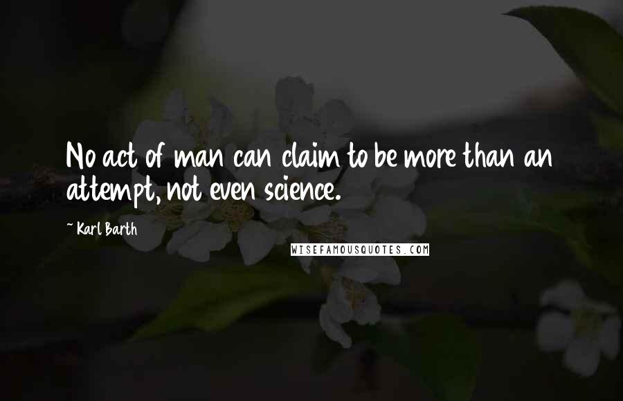 Karl Barth Quotes: No act of man can claim to be more than an attempt, not even science.