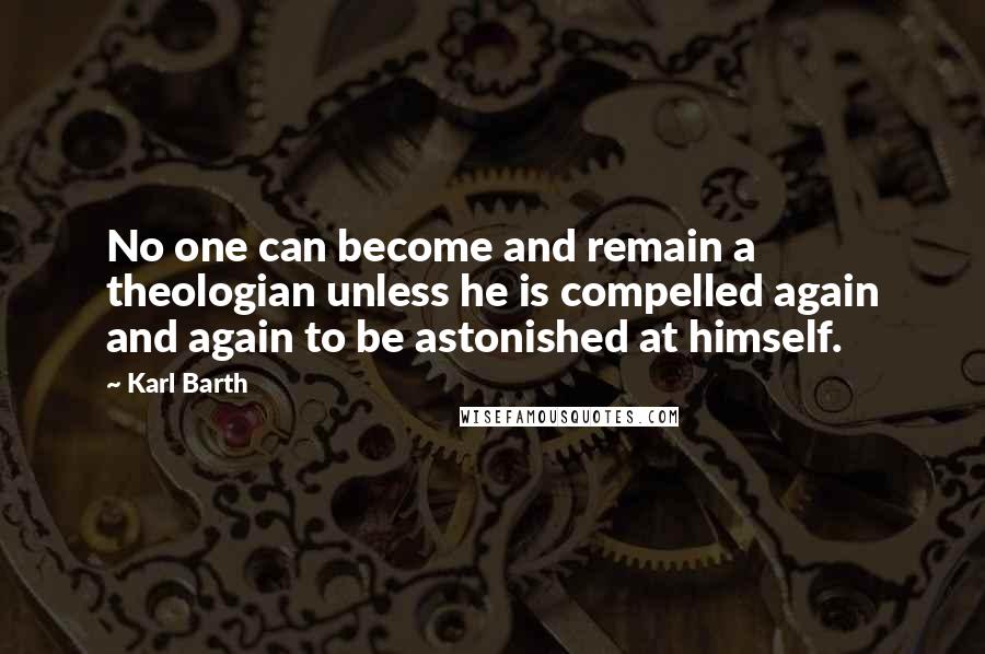 Karl Barth Quotes: No one can become and remain a theologian unless he is compelled again and again to be astonished at himself.