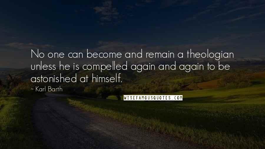 Karl Barth Quotes: No one can become and remain a theologian unless he is compelled again and again to be astonished at himself.