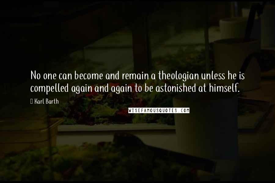 Karl Barth Quotes: No one can become and remain a theologian unless he is compelled again and again to be astonished at himself.