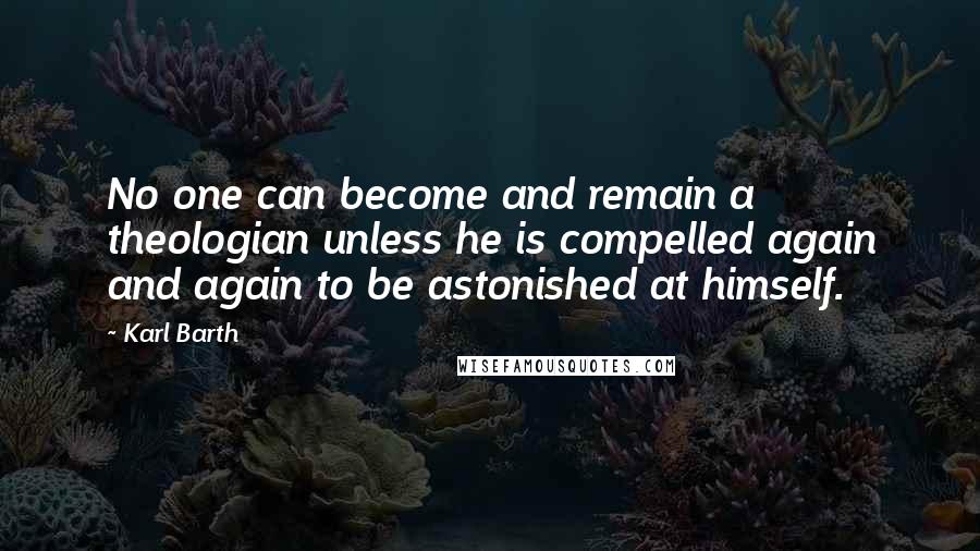 Karl Barth Quotes: No one can become and remain a theologian unless he is compelled again and again to be astonished at himself.