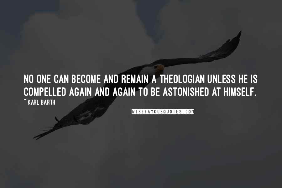 Karl Barth Quotes: No one can become and remain a theologian unless he is compelled again and again to be astonished at himself.