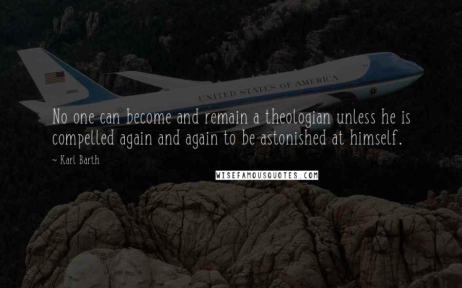 Karl Barth Quotes: No one can become and remain a theologian unless he is compelled again and again to be astonished at himself.