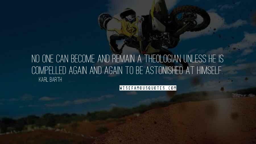 Karl Barth Quotes: No one can become and remain a theologian unless he is compelled again and again to be astonished at himself.