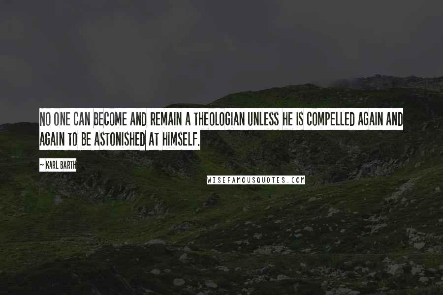 Karl Barth Quotes: No one can become and remain a theologian unless he is compelled again and again to be astonished at himself.