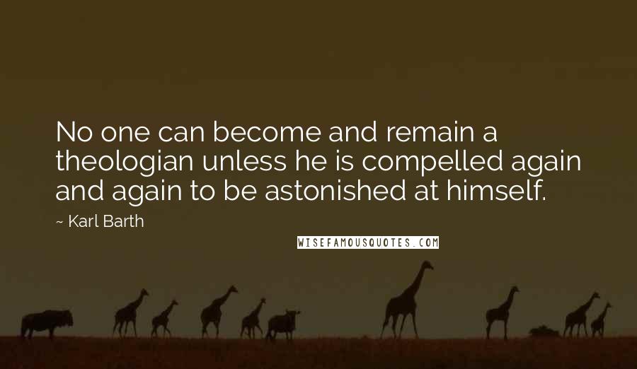 Karl Barth Quotes: No one can become and remain a theologian unless he is compelled again and again to be astonished at himself.