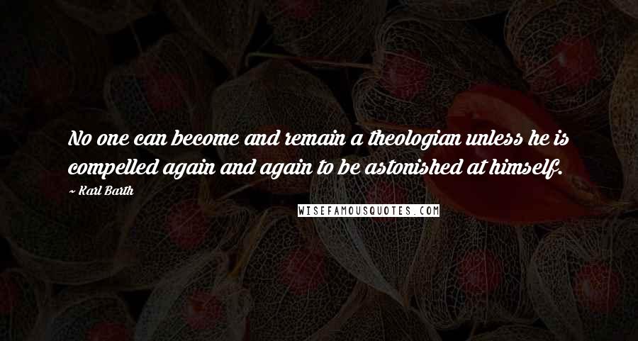 Karl Barth Quotes: No one can become and remain a theologian unless he is compelled again and again to be astonished at himself.