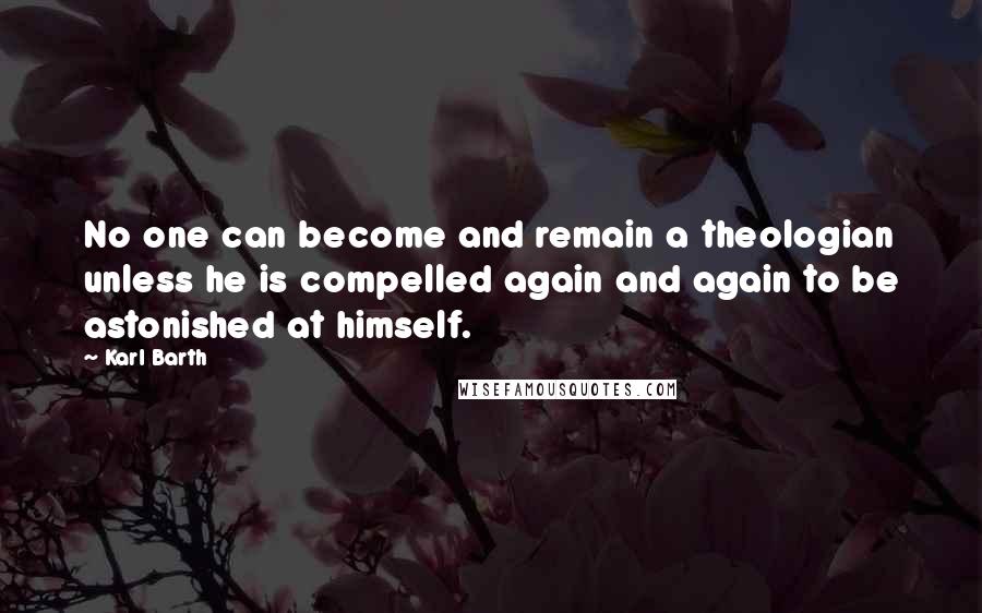 Karl Barth Quotes: No one can become and remain a theologian unless he is compelled again and again to be astonished at himself.