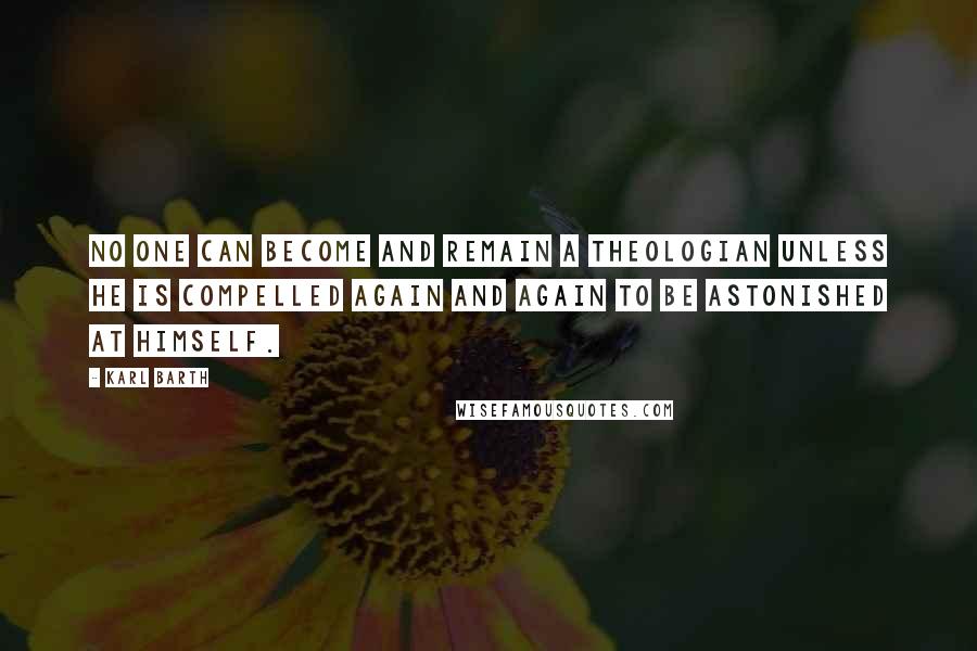 Karl Barth Quotes: No one can become and remain a theologian unless he is compelled again and again to be astonished at himself.