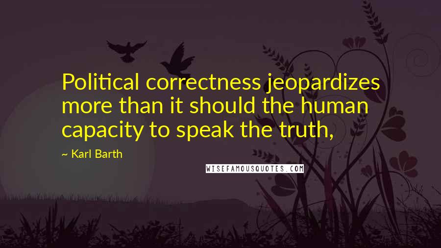 Karl Barth Quotes: Political correctness jeopardizes more than it should the human capacity to speak the truth,