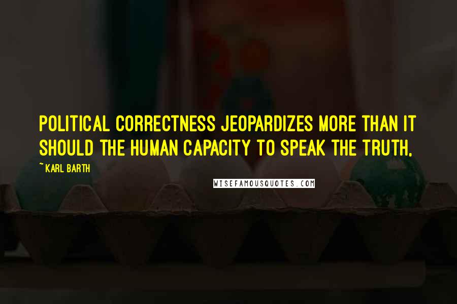 Karl Barth Quotes: Political correctness jeopardizes more than it should the human capacity to speak the truth,