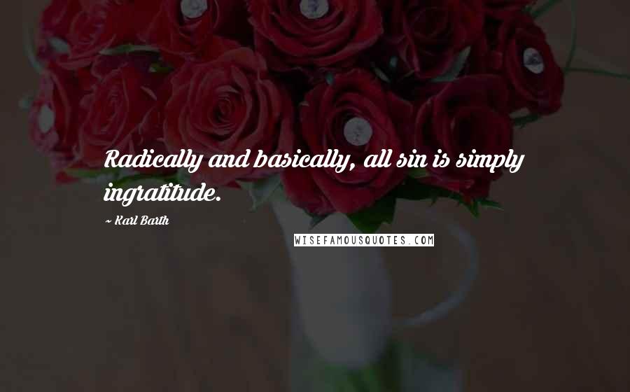 Karl Barth Quotes: Radically and basically, all sin is simply ingratitude.