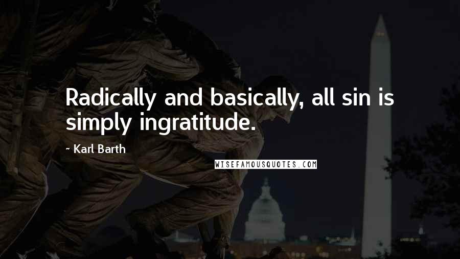 Karl Barth Quotes: Radically and basically, all sin is simply ingratitude.