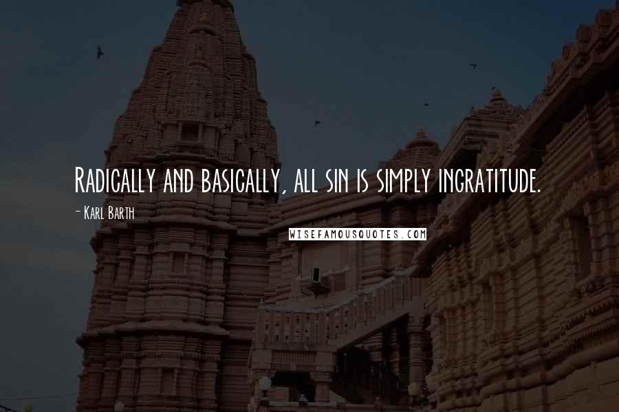 Karl Barth Quotes: Radically and basically, all sin is simply ingratitude.