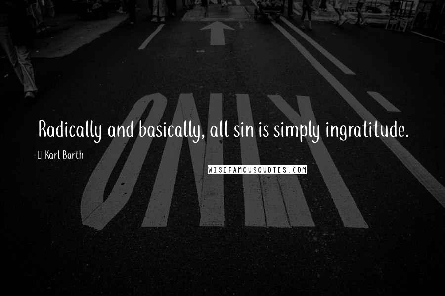 Karl Barth Quotes: Radically and basically, all sin is simply ingratitude.