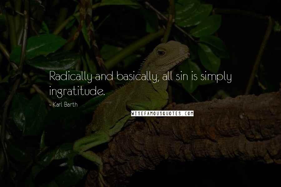 Karl Barth Quotes: Radically and basically, all sin is simply ingratitude.