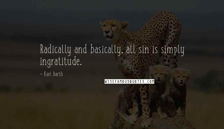 Karl Barth Quotes: Radically and basically, all sin is simply ingratitude.