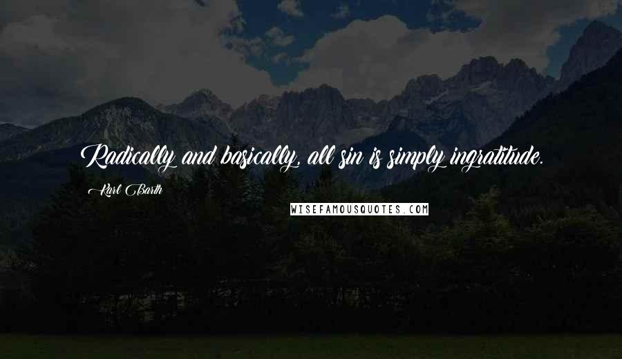 Karl Barth Quotes: Radically and basically, all sin is simply ingratitude.