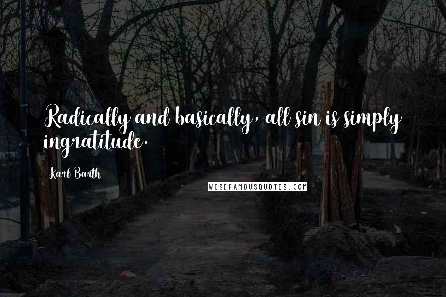 Karl Barth Quotes: Radically and basically, all sin is simply ingratitude.