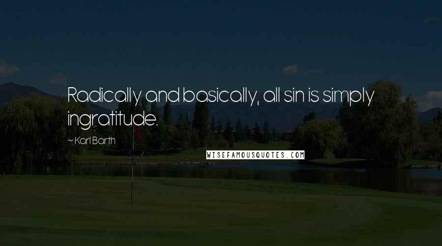 Karl Barth Quotes: Radically and basically, all sin is simply ingratitude.