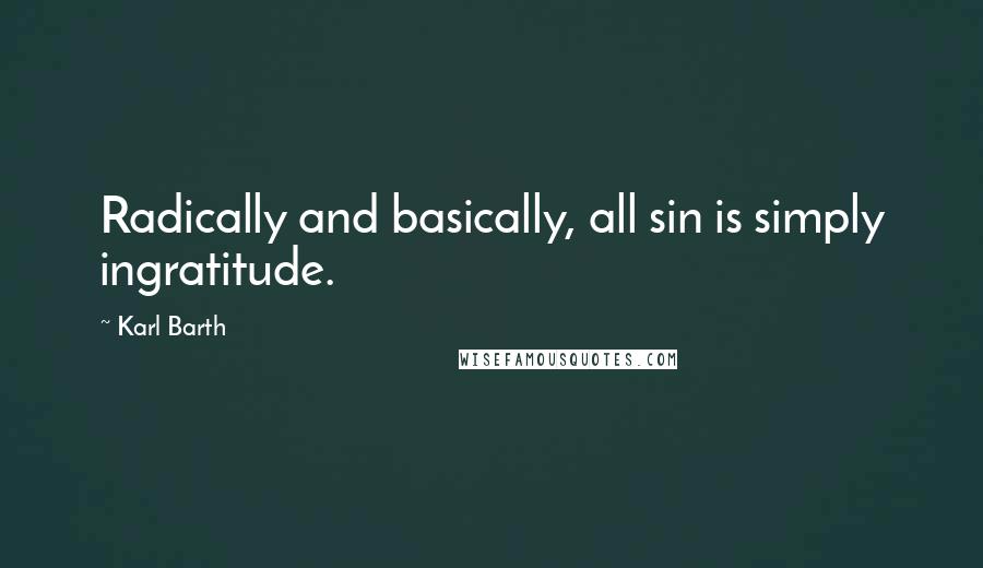 Karl Barth Quotes: Radically and basically, all sin is simply ingratitude.
