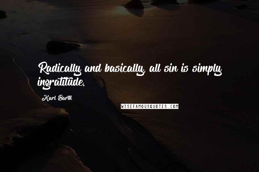 Karl Barth Quotes: Radically and basically, all sin is simply ingratitude.