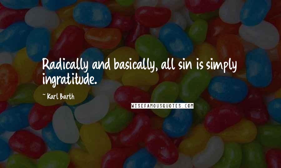 Karl Barth Quotes: Radically and basically, all sin is simply ingratitude.