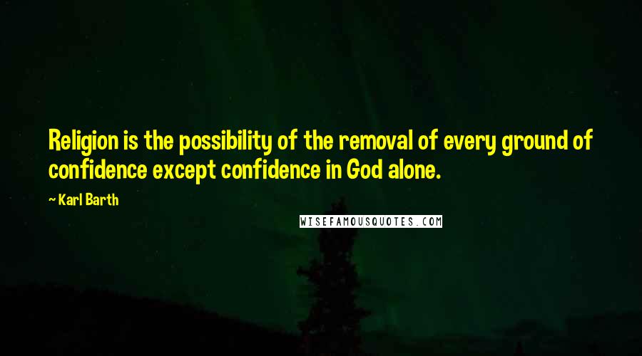 Karl Barth Quotes: Religion is the possibility of the removal of every ground of confidence except confidence in God alone.