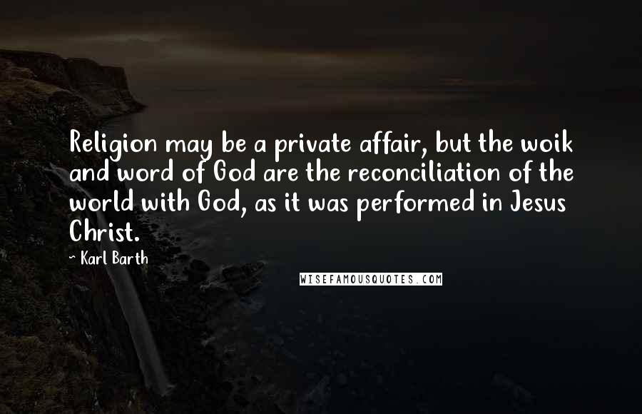 Karl Barth Quotes: Religion may be a private affair, but the woik and word of God are the reconciliation of the world with God, as it was performed in Jesus Christ.