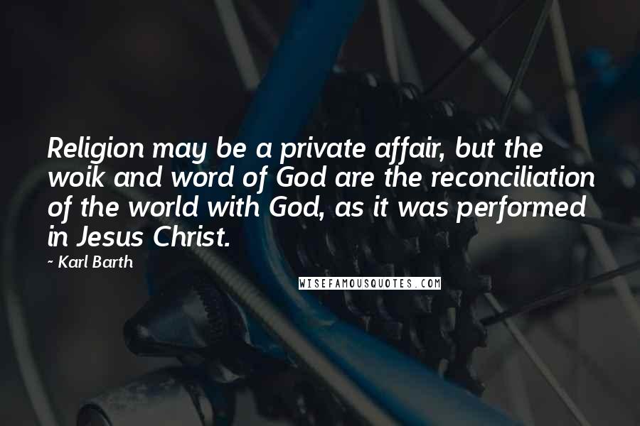 Karl Barth Quotes: Religion may be a private affair, but the woik and word of God are the reconciliation of the world with God, as it was performed in Jesus Christ.