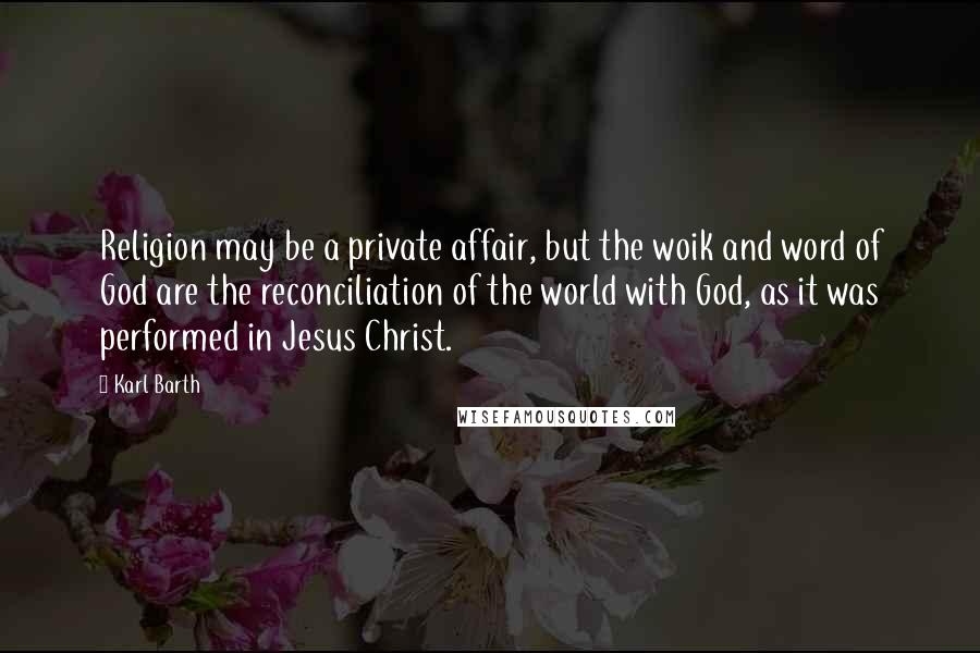 Karl Barth Quotes: Religion may be a private affair, but the woik and word of God are the reconciliation of the world with God, as it was performed in Jesus Christ.