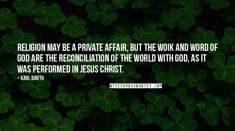 Karl Barth Quotes: Religion may be a private affair, but the woik and word of God are the reconciliation of the world with God, as it was performed in Jesus Christ.