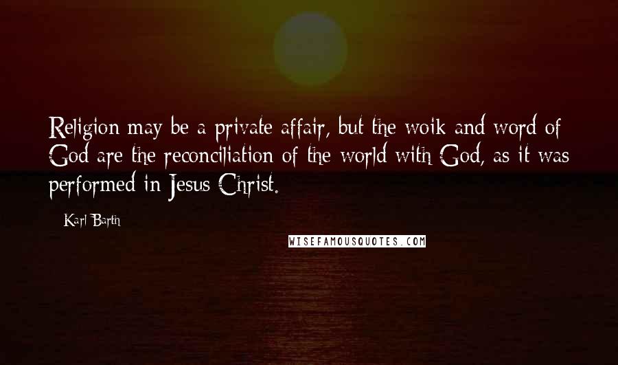 Karl Barth Quotes: Religion may be a private affair, but the woik and word of God are the reconciliation of the world with God, as it was performed in Jesus Christ.