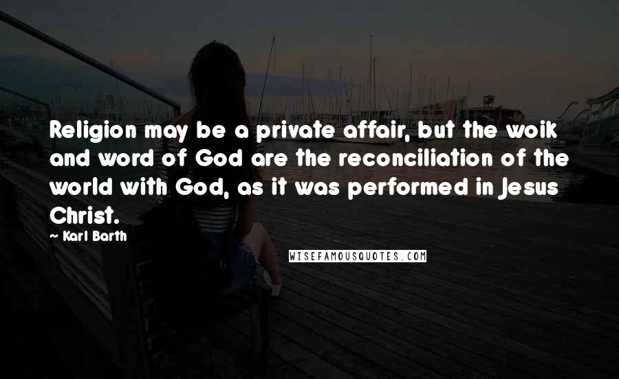 Karl Barth Quotes: Religion may be a private affair, but the woik and word of God are the reconciliation of the world with God, as it was performed in Jesus Christ.