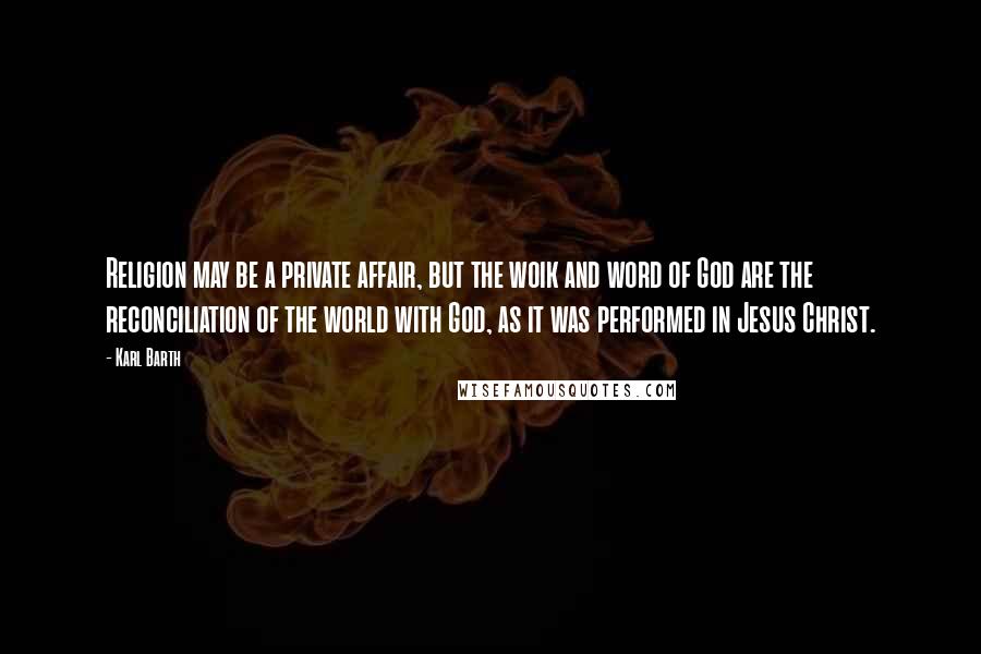 Karl Barth Quotes: Religion may be a private affair, but the woik and word of God are the reconciliation of the world with God, as it was performed in Jesus Christ.