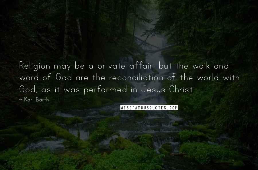 Karl Barth Quotes: Religion may be a private affair, but the woik and word of God are the reconciliation of the world with God, as it was performed in Jesus Christ.