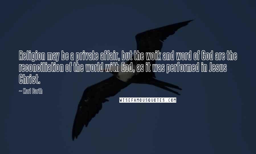 Karl Barth Quotes: Religion may be a private affair, but the woik and word of God are the reconciliation of the world with God, as it was performed in Jesus Christ.