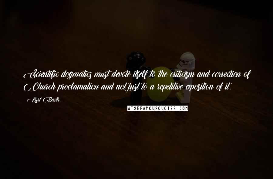 Karl Barth Quotes: Scientific dogmatics must devote itself to the criticism and correction of Church proclamation and not just to a repetitive exposition of it.